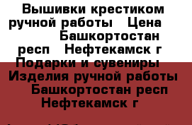 Вышивки крестиком ручной работы › Цена ­ 3 800 - Башкортостан респ., Нефтекамск г. Подарки и сувениры » Изделия ручной работы   . Башкортостан респ.,Нефтекамск г.